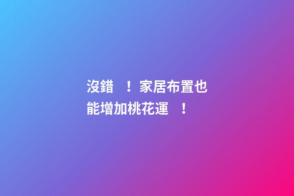 沒錯！家居布置也能增加桃花運！
